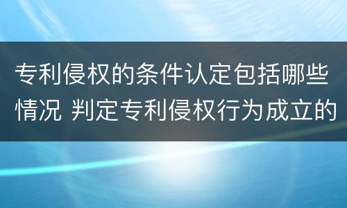 专利侵权的条件认定包括哪些情况 判定专利侵权行为成立的条件是什么
