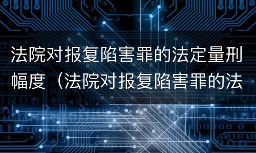 法院对报复陷害罪的法定量刑幅度（法院对报复陷害罪的法定量刑幅度的规定）
