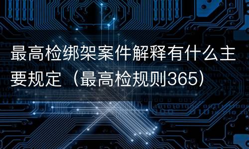 最高检绑架案件解释有什么主要规定（最高检规则365）