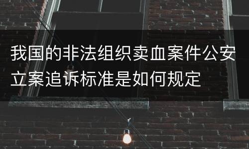 我国的非法组织卖血案件公安立案追诉标准是如何规定