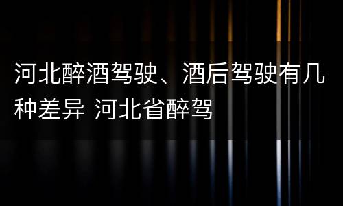 河北醉酒驾驶、酒后驾驶有几种差异 河北省醉驾