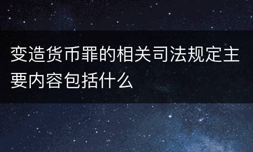 变造货币罪的相关司法规定主要内容包括什么