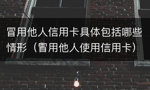 冒用他人信用卡具体包括哪些情形（冒用他人使用信用卡）