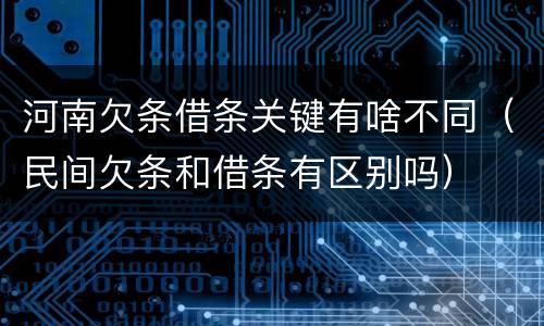 河南欠条借条关键有啥不同（民间欠条和借条有区别吗）