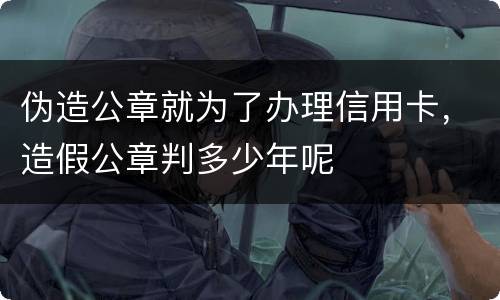 伪造公章就为了办理信用卡，造假公章判多少年呢