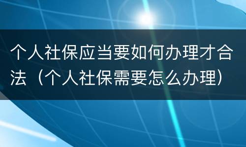 个人社保应当要如何办理才合法（个人社保需要怎么办理）