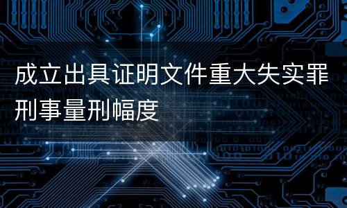 成立出具证明文件重大失实罪刑事量刑幅度