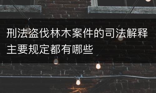 刑法盗伐林木案件的司法解释主要规定都有哪些