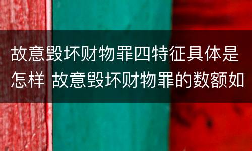 故意毁坏财物罪四特征具体是怎样 故意毁坏财物罪的数额如何确定?