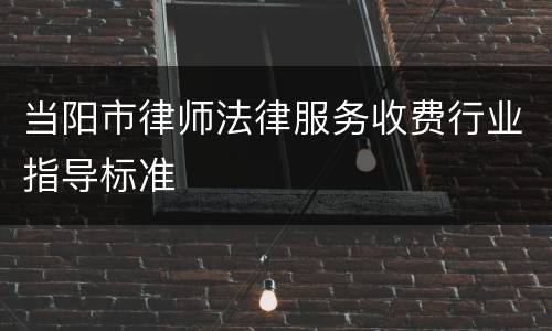 当阳市律师法律服务收费行业指导标准