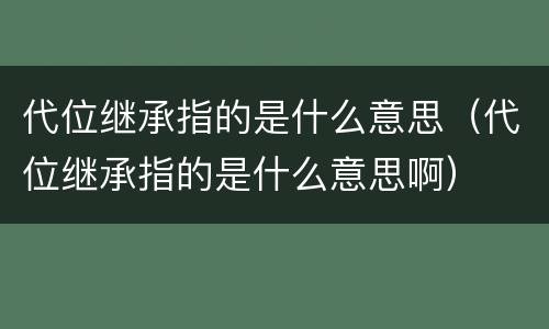 代位继承指的是什么意思（代位继承指的是什么意思啊）