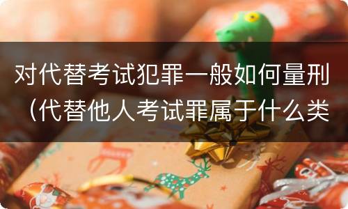 对代替考试犯罪一般如何量刑（代替他人考试罪属于什么类犯罪）