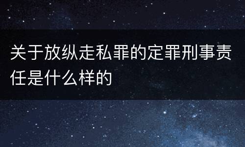 关于放纵走私罪的定罪刑事责任是什么样的