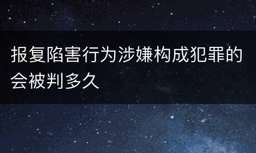 报复陷害行为涉嫌构成犯罪的会被判多久
