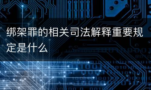 绑架罪的相关司法解释重要规定是什么