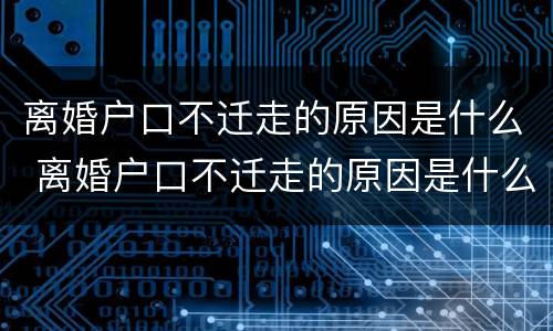 离婚户口不迁走的原因是什么 离婚户口不迁走的原因是什么呢
