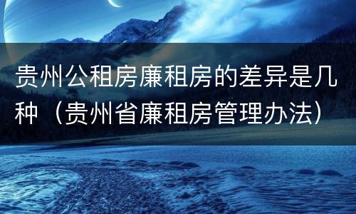 贵州公租房廉租房的差异是几种（贵州省廉租房管理办法）