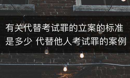 有关代替考试罪的立案的标准是多少 代替他人考试罪的案例