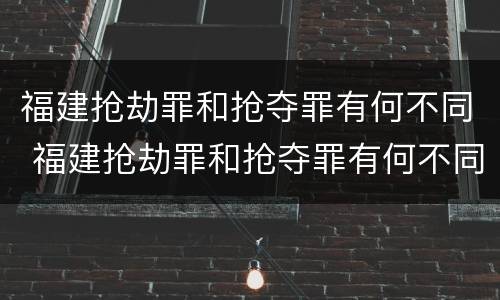 福建抢劫罪和抢夺罪有何不同 福建抢劫罪和抢夺罪有何不同处罚