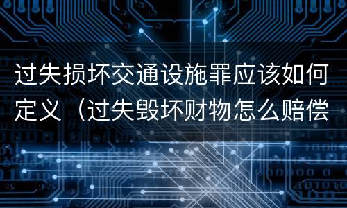 过失损坏交通设施罪应该如何定义（过失毁坏财物怎么赔偿）