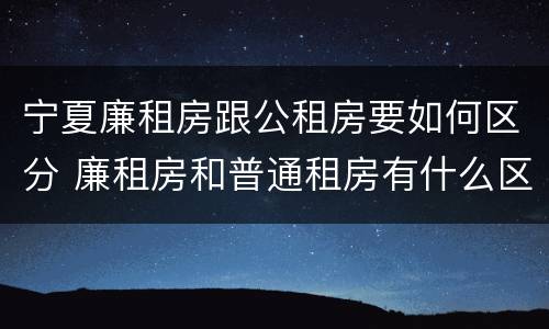 宁夏廉租房跟公租房要如何区分 廉租房和普通租房有什么区别