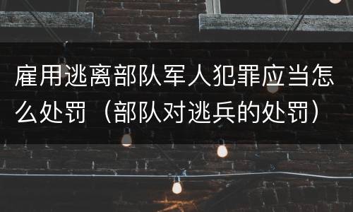 雇用逃离部队军人犯罪应当怎么处罚（部队对逃兵的处罚）