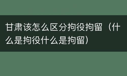 甘肃该怎么区分拘役拘留（什么是拘役什么是拘留）