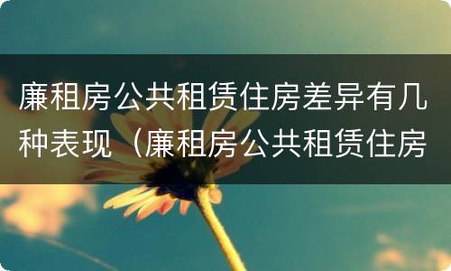 廉租房公共租赁住房差异有几种表现（廉租房公共租赁住房差异有几种表现方式）