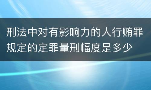 刑法中对有影响力的人行贿罪规定的定罪量刑幅度是多少