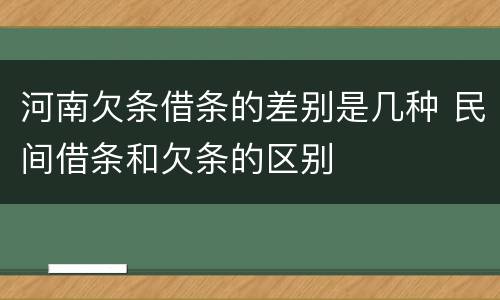 河南欠条借条的差别是几种 民间借条和欠条的区别