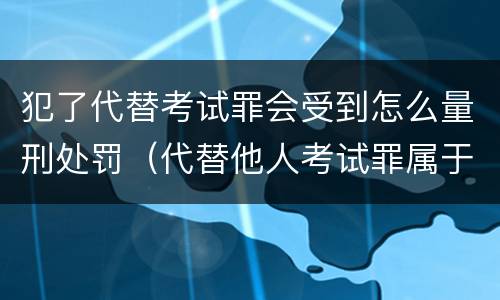 犯了代替考试罪会受到怎么量刑处罚（代替他人考试罪属于什么类犯罪）