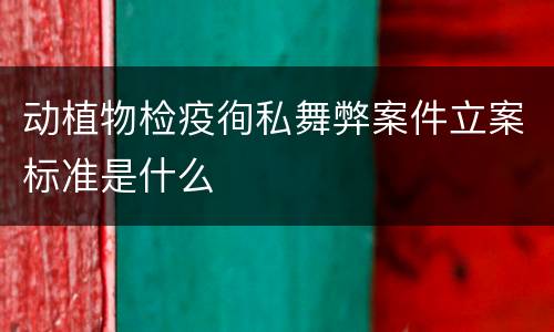 动植物检疫徇私舞弊案件立案标准是什么