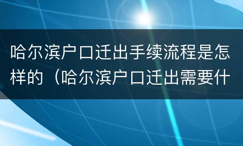哈尔滨户口迁出手续流程是怎样的（哈尔滨户口迁出需要什么手续流程）