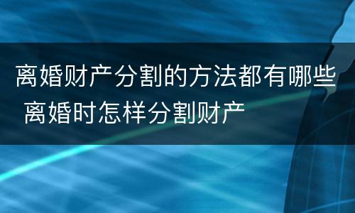 离婚财产分割的方法都有哪些 离婚时怎样分割财产