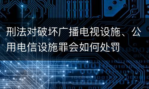 刑法对破坏广播电视设施、公用电信设施罪会如何处罚