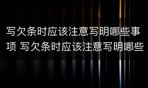 写欠条时应该注意写明哪些事项 写欠条时应该注意写明哪些事项呢