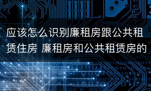 应该怎么识别廉租房跟公共租赁住房 廉租房和公共租赁房的区别