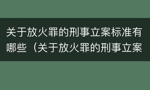 关于放火罪的刑事立案标准有哪些（关于放火罪的刑事立案标准有哪些规定）