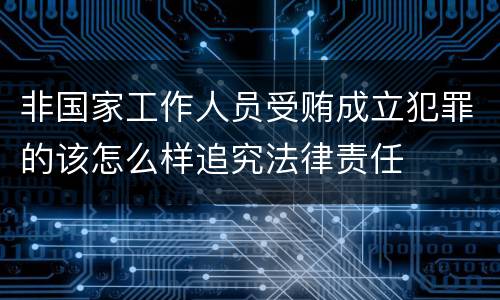 非国家工作人员受贿成立犯罪的该怎么样追究法律责任