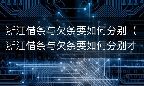 浙江借条与欠条要如何分别（浙江借条与欠条要如何分别才有效）
