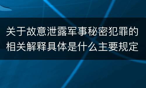 关于故意泄露军事秘密犯罪的相关解释具体是什么主要规定