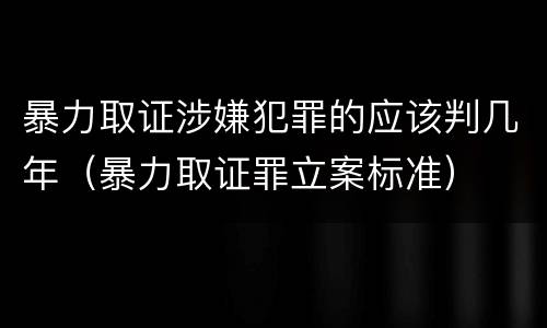 暴力取证涉嫌犯罪的应该判几年（暴力取证罪立案标准）