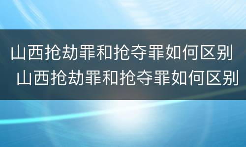山西抢劫罪和抢夺罪如何区别 山西抢劫罪和抢夺罪如何区别的