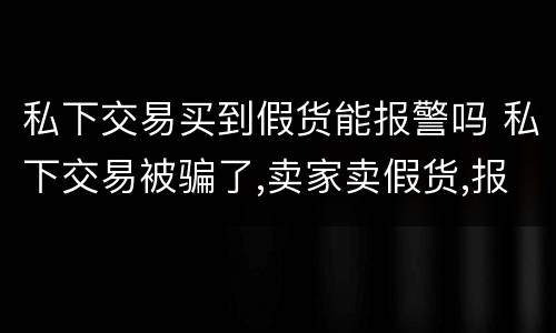 私下交易买到假货能报警吗 私下交易被骗了,卖家卖假货,报警有用吗