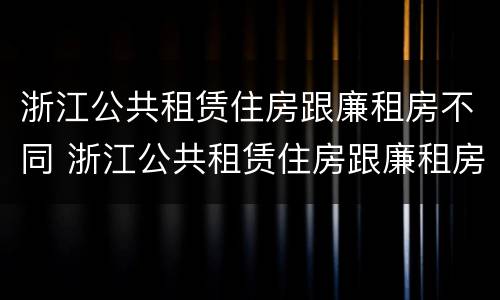 浙江公共租赁住房跟廉租房不同 浙江公共租赁住房跟廉租房不同的原因