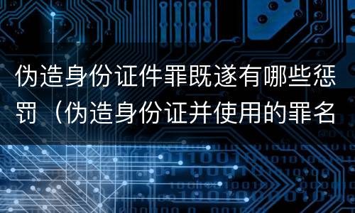 伪造身份证件罪既遂有哪些惩罚（伪造身份证并使用的罪名）