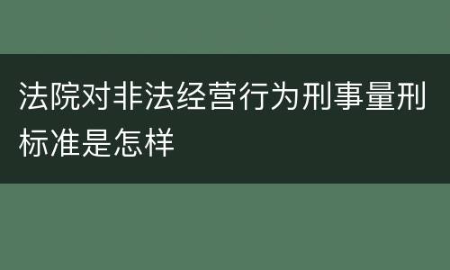 法院对非法经营行为刑事量刑标准是怎样