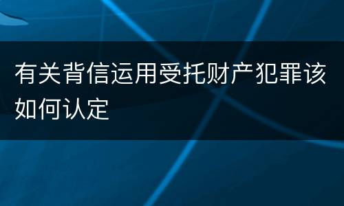 有关背信运用受托财产犯罪该如何认定