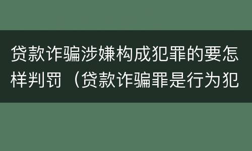 贷款诈骗涉嫌构成犯罪的要怎样判罚（贷款诈骗罪是行为犯吗）