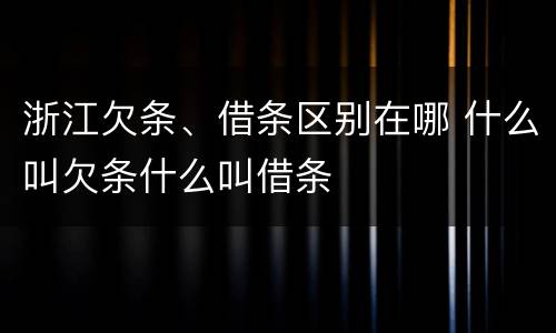 浙江欠条、借条区别在哪 什么叫欠条什么叫借条